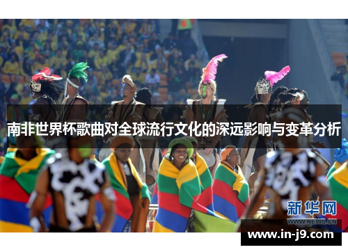 南非世界杯歌曲对全球流行文化的深远影响与变革分析