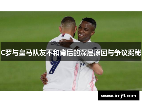 C罗与皇马队友不和背后的深层原因与争议揭秘