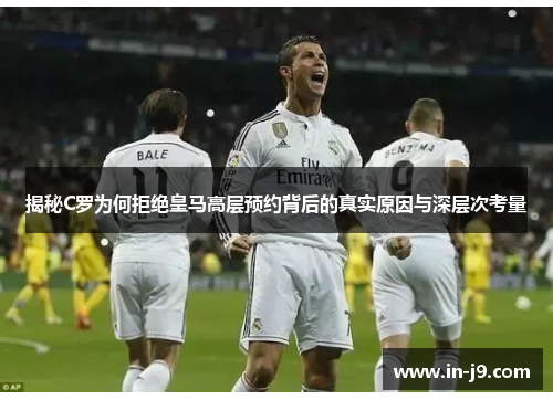 揭秘C罗为何拒绝皇马高层预约背后的真实原因与深层次考量