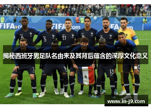 揭秘西班牙男足队名由来及其背后蕴含的深厚文化意义