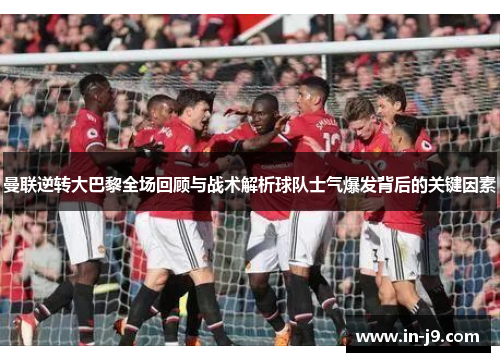 曼联逆转大巴黎全场回顾与战术解析球队士气爆发背后的关键因素
