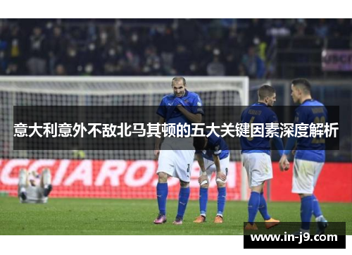 意大利意外不敌北马其顿的五大关键因素深度解析