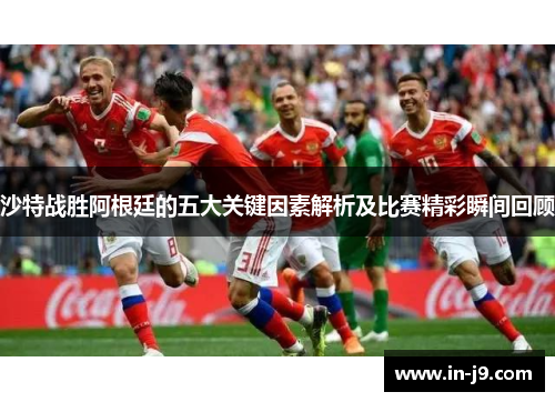 沙特战胜阿根廷的五大关键因素解析及比赛精彩瞬间回顾