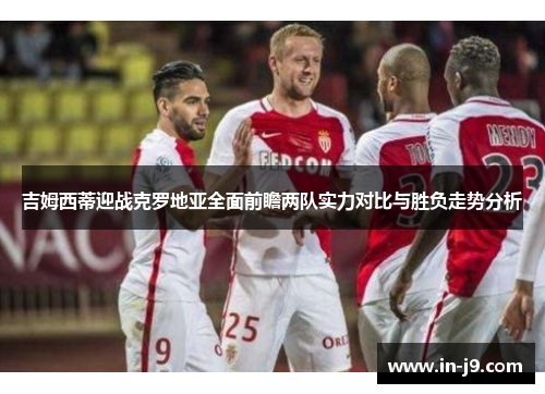 吉姆西蒂迎战克罗地亚全面前瞻两队实力对比与胜负走势分析