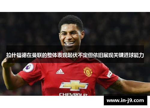 拉什福德在曼联的整体表现起伏不定但依旧展现关键进球能力