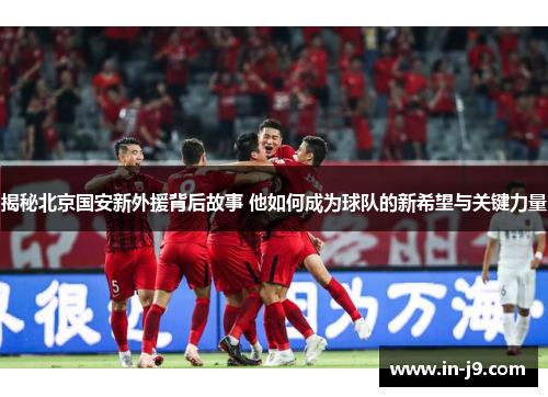 揭秘北京国安新外援背后故事 他如何成为球队的新希望与关键力量