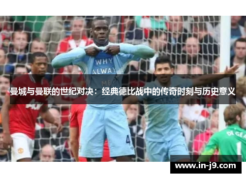 曼城与曼联的世纪对决：经典德比战中的传奇时刻与历史意义