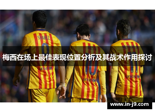 梅西在场上最佳表现位置分析及其战术作用探讨