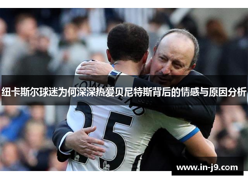 纽卡斯尔球迷为何深深热爱贝尼特斯背后的情感与原因分析