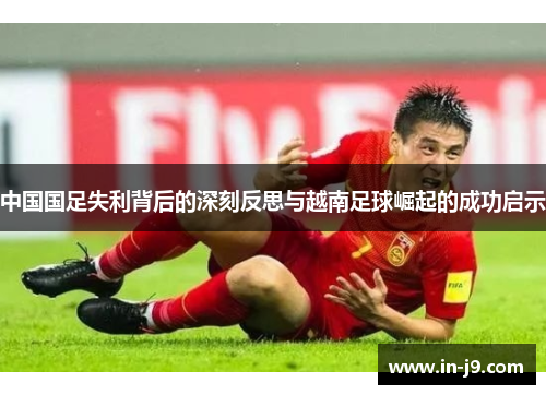中国国足失利背后的深刻反思与越南足球崛起的成功启示