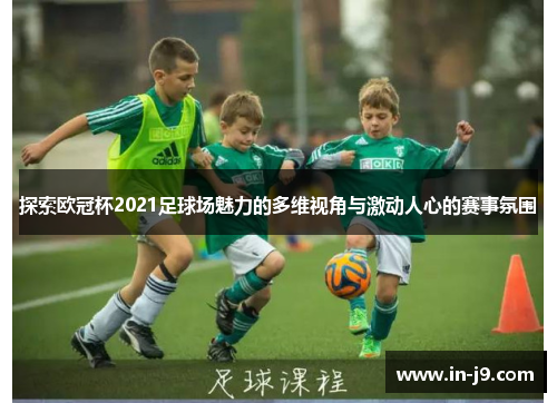 探索欧冠杯2021足球场魅力的多维视角与激动人心的赛事氛围