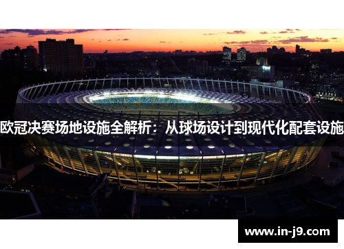 欧冠决赛场地设施全解析：从球场设计到现代化配套设施