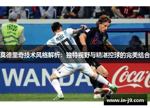 莫德里奇技术风格解析：独特视野与精湛控球的完美结合