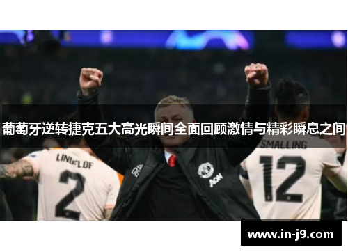 葡萄牙逆转捷克五大高光瞬间全面回顾激情与精彩瞬息之间