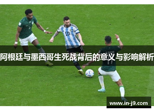 阿根廷与墨西哥生死战背后的意义与影响解析