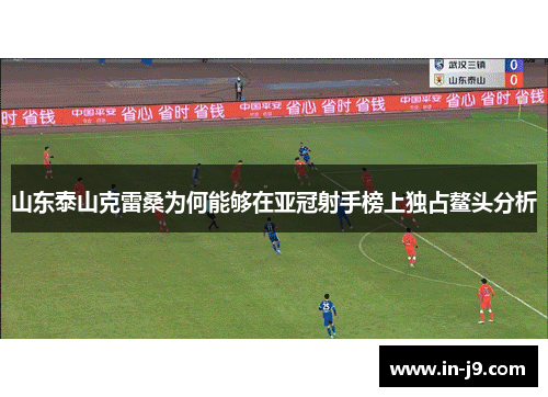 山东泰山克雷桑为何能够在亚冠射手榜上独占鳌头分析