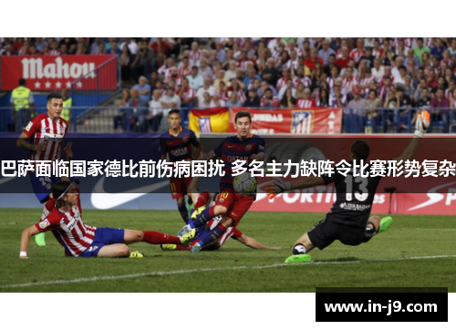 巴萨面临国家德比前伤病困扰 多名主力缺阵令比赛形势复杂