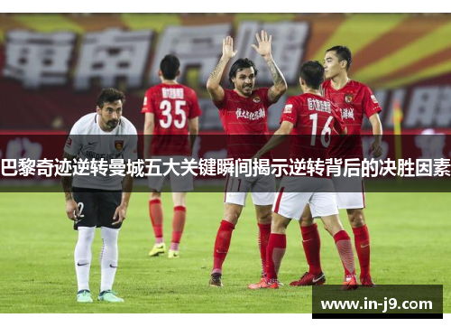 巴黎奇迹逆转曼城五大关键瞬间揭示逆转背后的决胜因素