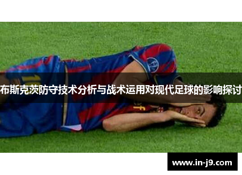 布斯克茨防守技术分析与战术运用对现代足球的影响探讨