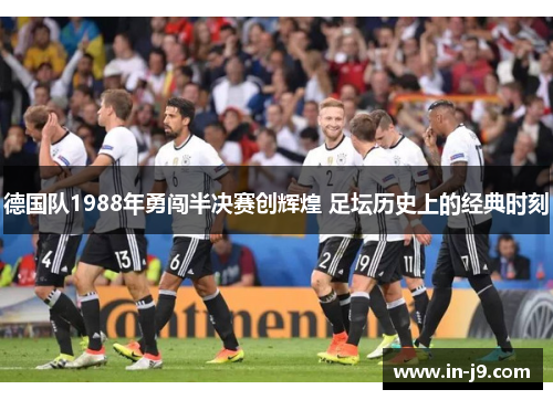 德国队1988年勇闯半决赛创辉煌 足坛历史上的经典时刻