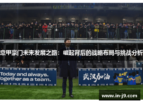 意甲豪门未来发展之路：崛起背后的战略布局与挑战分析