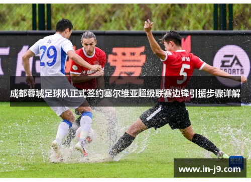 成都蓉城足球队正式签约塞尔维亚超级联赛边锋引援步骤详解 成都蓉城足球队正式签约塞尔维亚超级联赛边锋引援步骤详解