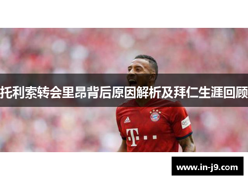 托利索转会里昂背后原因解析及拜仁生涯回顾