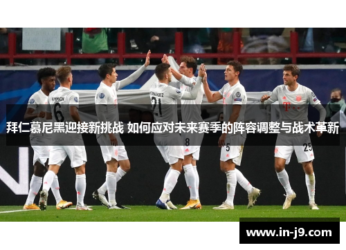 拜仁慕尼黑迎接新挑战 如何应对未来赛季的阵容调整与战术革新 拜仁慕尼黑迎接新挑战 如何应对未来赛季的阵容调整与战术革新