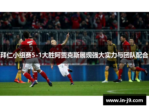 拜仁小组赛5-1大胜阿贾克斯展现强大实力与团队配合
