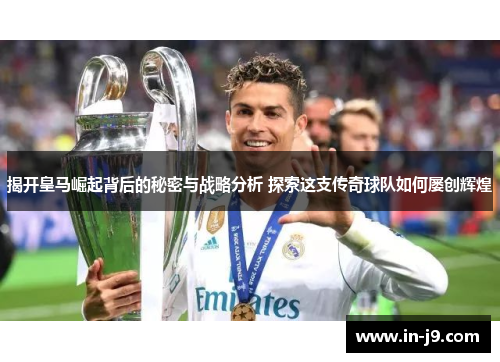 揭开皇马崛起背后的秘密与战略分析 探索这支传奇球队如何屡创辉煌