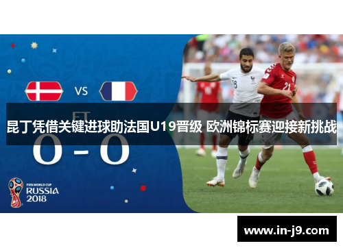 昆丁凭借关键进球助法国U19晋级 欧洲锦标赛迎接新挑战