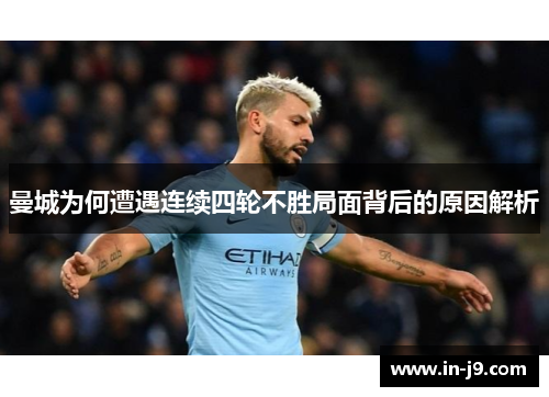 曼城为何遭遇连续四轮不胜局面背后的原因解析