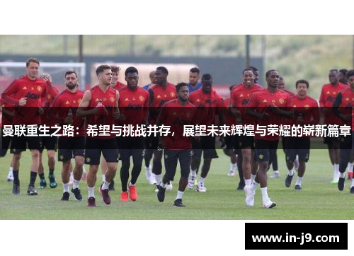 曼联重生之路：希望与挑战并存，展望未来辉煌与荣耀的崭新篇章