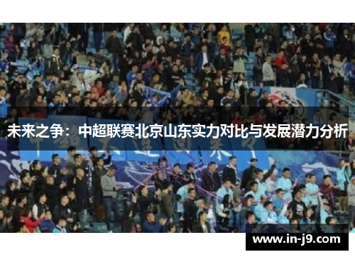 未来之争：中超联赛北京山东实力对比与发展潜力分析