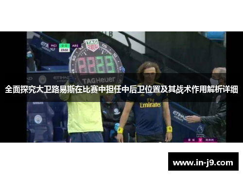 全面探究大卫路易斯在比赛中担任中后卫位置及其战术作用解析详细