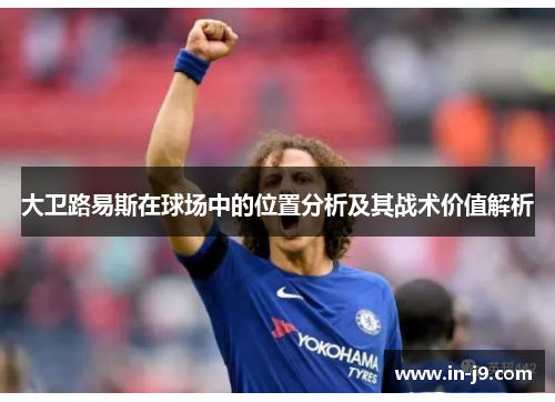 大卫路易斯在球场中的位置分析及其战术价值解析