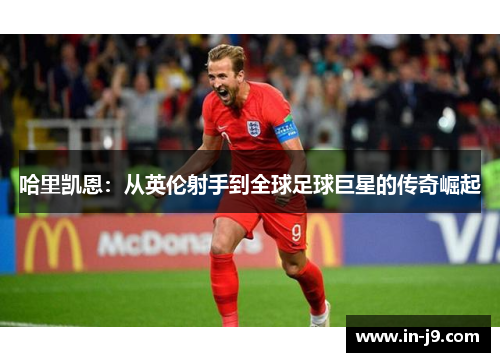 哈里凯恩：从英伦射手到全球足球巨星的传奇崛起