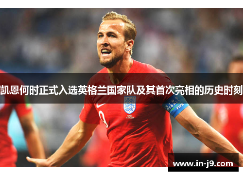凯恩何时正式入选英格兰国家队及其首次亮相的历史时刻 凯恩何时正式入选英格兰国家队及其首次亮相的历史时刻