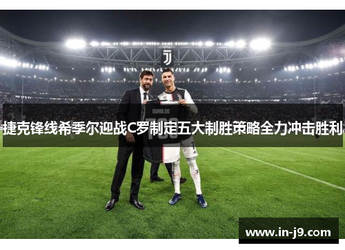 捷克锋线希季尔迎战C罗制定五大制胜策略全力冲击胜利