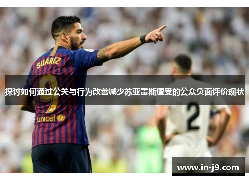 探讨如何通过公关与行为改善减少苏亚雷斯遭受的公众负面评价现状 探讨如何通过公关与行为改善减少苏亚雷斯遭受的公众负面评价现状