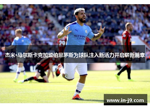 杰米·马尔斯卡克加盟伯恩茅斯为球队注入新活力开启崭新篇章