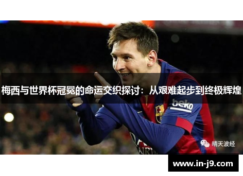 梅西与世界杯冠冕的命运交织探讨：从艰难起步到终极辉煌