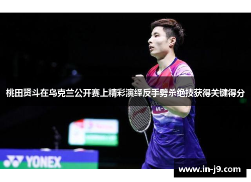 桃田贤斗在乌克兰公开赛上精彩演绎反手劈杀绝技获得关键得分 桃田贤斗在乌克兰公开赛上精彩演绎反手劈杀绝技获得关键得分