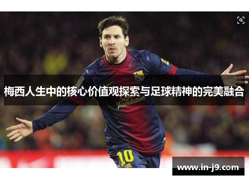 梅西人生中的核心价值观探索与足球精神的完美融合