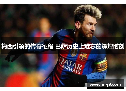 梅西引领的传奇征程 巴萨历史上难忘的辉煌时刻