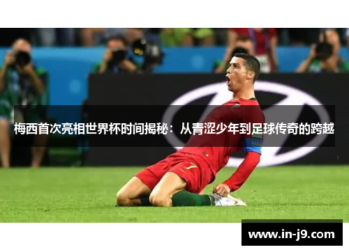 梅西首次亮相世界杯时间揭秘：从青涩少年到足球传奇的跨越