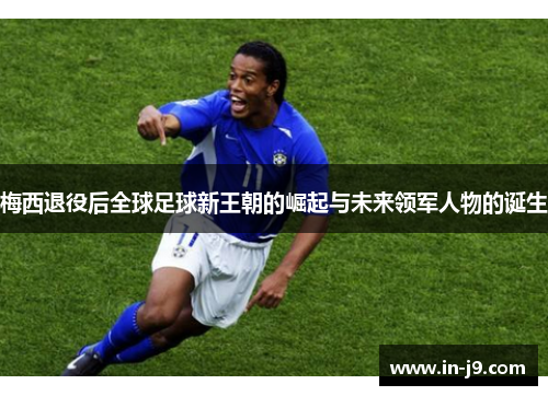 梅西退役后全球足球新王朝的崛起与未来领军人物的诞生