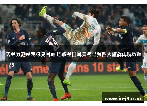 法甲历史经典对决回顾 巴黎圣日耳曼与马赛四大激战再现辉煌