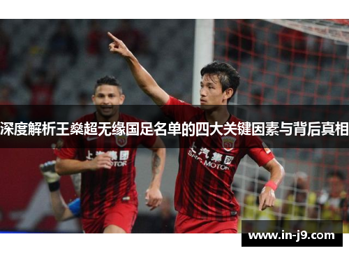 深度解析王燊超无缘国足名单的四大关键因素与背后真相 深度解析王燊超无缘国足名单的四大关键因素与背后真相