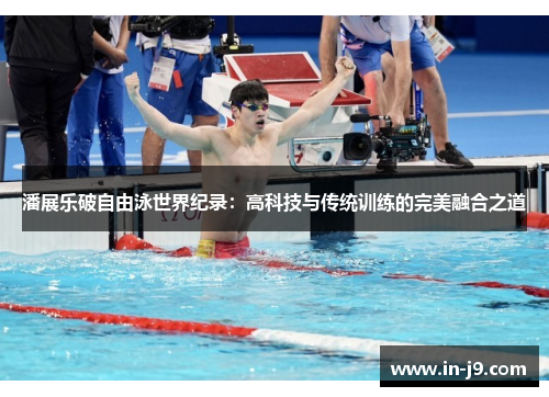 潘展乐破自由泳世界纪录：高科技与传统训练的完美融合之道